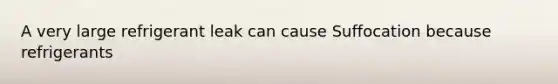 A very large refrigerant leak can cause Suffocation because refrigerants