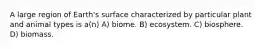 A large region of Earth's surface characterized by particular plant and animal types is a(n) A) biome. B) ecosystem. C) biosphere. D) biomass.