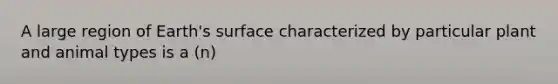 A large region of Earth's surface characterized by particular plant and animal types is a (n)