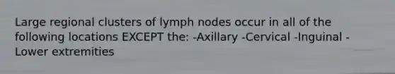 Large regional clusters of lymph nodes occur in all of the following locations EXCEPT the: -Axillary -Cervical -Inguinal -Lower extremities