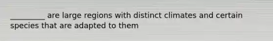 _________ are large regions with distinct climates and certain species that are adapted to them