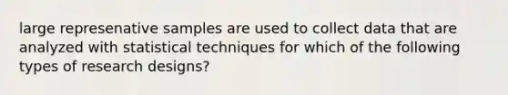 large represenative samples are used to collect data that are analyzed with statistical techniques for which of the following types of research designs?