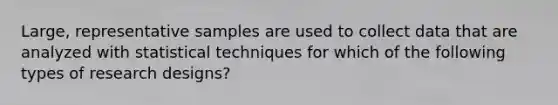 Large, representative samples are used to collect data that are analyzed with statistical techniques for which of the following types of research designs?