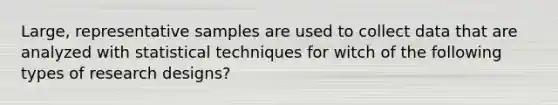 Large, representative samples are used to collect data that are analyzed with statistical techniques for witch of the following types of research designs?