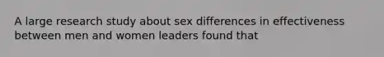 A large research study about sex differences in effectiveness between men and women leaders found that