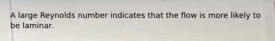 A large Reynolds number indicates that the flow is more likely to be laminar.