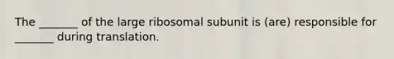 The _______ of the large ribosomal subunit is (are) responsible for _______ during translation.