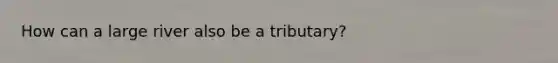 How can a large river also be a tributary?