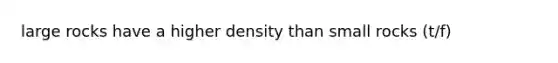 large rocks have a higher density than small rocks (t/f)
