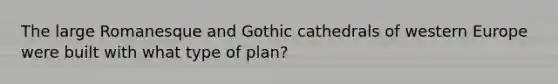 The large Romanesque and Gothic cathedrals of western Europe were built with what type of plan?