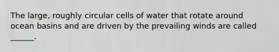 The large, roughly circular cells of water that rotate around ocean basins and are driven by the prevailing winds are called ______.