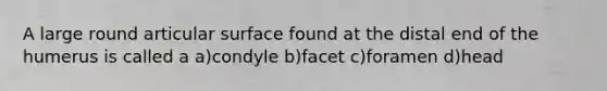 A large round articular surface found at the distal end of the humerus is called a a)condyle b)facet c)foramen d)head