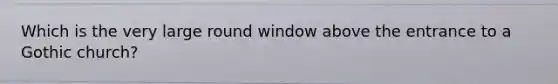 Which is the very large round window above the entrance to a Gothic church?
