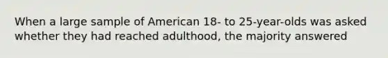 When a large sample of American 18- to 25-year-olds was asked whether they had reached adulthood, the majority answered