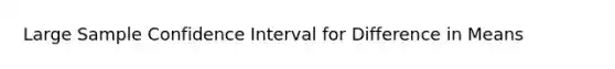 Large Sample Confidence Interval for Difference in Means