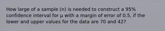 How large of a sample (n) is needed to construct a 95% confidence interval for µ with a margin of error of 0.5, if the lower and upper values for the data are 70 and 42?