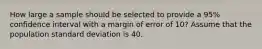 How large a sample should be selected to provide a 95% confidence interval with a margin of error of 10? Assume that the population standard deviation is 40.