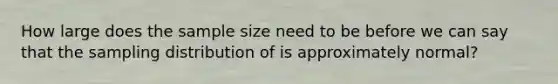 How large does the sample size need to be before we can say that the sampling distribution of is approximately normal?