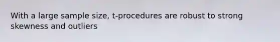 With a large sample size, t-procedures are robust to strong skewness and outliers