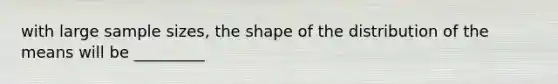 with large sample sizes, the shape of the distribution of the means will be _________