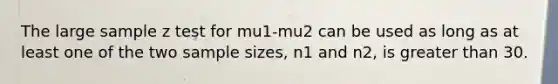 The large sample z test for mu1-mu2 can be used as long as at least one of the two sample sizes, n1 and n2, is greater than 30.