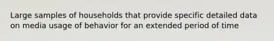Large samples of households that provide specific detailed data on media usage of behavior for an extended period of time
