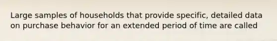 Large samples of households that provide specific, detailed data on purchase behavior for an extended period of time are called