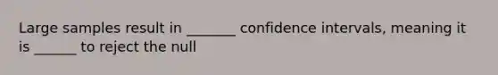 Large samples result in _______ confidence intervals, meaning it is ______ to reject the null