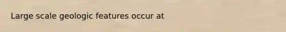 Large scale geologic features occur at