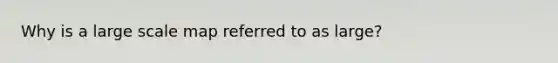 Why is a large scale map referred to as large?