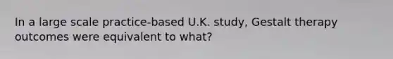 In a large scale practice-based U.K. study, Gestalt therapy outcomes were equivalent to what?