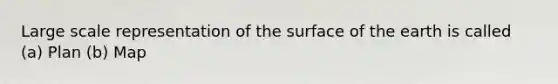 Large scale representation of the surface of the earth is called (a) Plan (b) Map