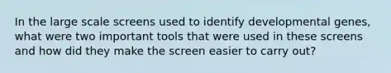 In the large scale screens used to identify developmental genes, what were two important tools that were used in these screens and how did they make the screen easier to carry out?