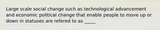 Large scale social change such as technological advancement and economic political change that enable people to move up or down in statuses are refered to as _____