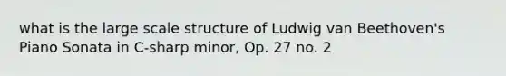 what is the large scale structure of Ludwig van Beethoven's Piano Sonata in C-sharp minor, Op. 27 no. 2