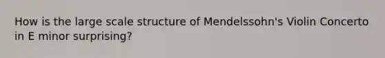How is the large scale structure of Mendelssohn's Violin Concerto in E minor surprising?