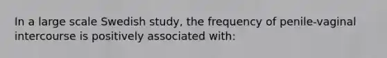 In a large scale Swedish study, the frequency of penile-vaginal intercourse is positively associated with: