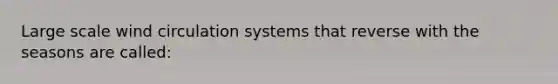 Large scale wind circulation systems that reverse with the seasons are called: