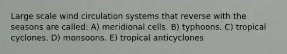 Large scale wind circulation systems that reverse with the seasons are called: A) meridional cells. B) typhoons. C) tropical cyclones. D) monsoons. E) tropical anticyclones