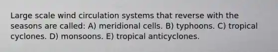 Large scale wind circulation systems that reverse with the seasons are called: A) meridional cells. B) typhoons. C) tropical cyclones. D) monsoons. E) tropical anticyclones.