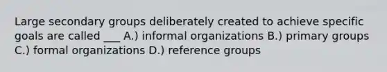 Large secondary groups deliberately created to achieve specific goals are called ___ A.) informal organizations B.) primary groups C.) formal organizations D.) reference groups