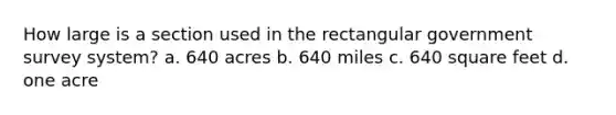 How large is a section used in the rectangular government survey system? a. 640 acres b. 640 miles c. 640 square feet d. one acre