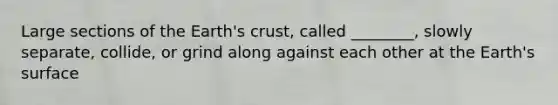 Large sections of the Earth's crust, called ________, slowly separate, collide, or grind along against each other at the Earth's surface