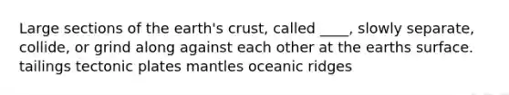 Large sections of the earth's crust, called ____, slowly separate, collide, or grind along against each other at the earths surface. tailings tectonic plates mantles oceanic ridges