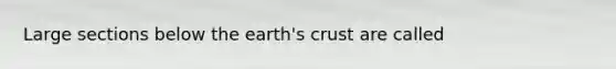 Large sections below the earth's crust are called