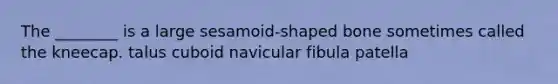 The ________ is a large sesamoid-shaped bone sometimes called the kneecap. talus cuboid navicular fibula patella