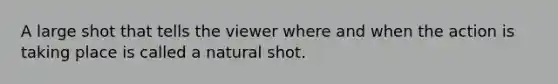 A large shot that tells the viewer where and when the action is taking place is called a natural shot.