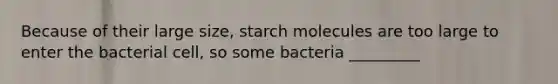 Because of their large size, starch molecules are too large to enter the bacterial cell, so some bacteria _________