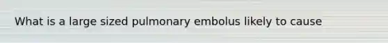 What is a large sized pulmonary embolus likely to cause