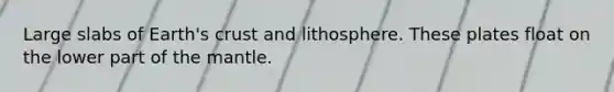 Large slabs of Earth's crust and lithosphere. These plates float on the lower part of <a href='https://www.questionai.com/knowledge/kHR4HOnNY8-the-mantle' class='anchor-knowledge'>the mantle</a>.